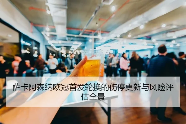萨卡阿森纳欧冠首发轮换的伤停更新与风险评估全景