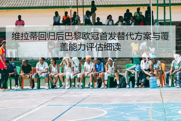 维拉蒂回归后巴黎欧冠首发替代方案与覆盖能力评估细读