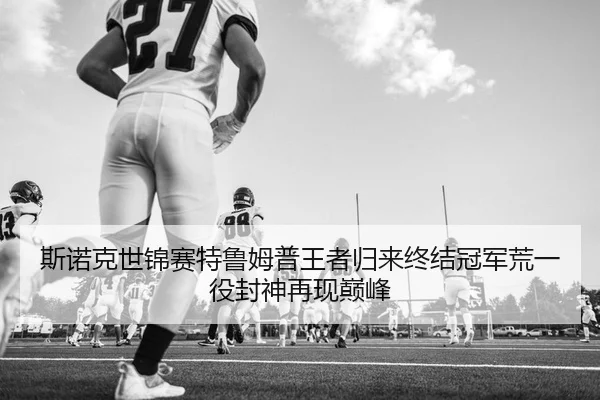 斯诺克世锦赛特鲁姆普王者归来终结冠军荒一役封神再现巅峰